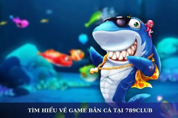 Game bắn cá tại 789Club: Hướng dẫn săn cá khủng và kiếm thưởng lớn